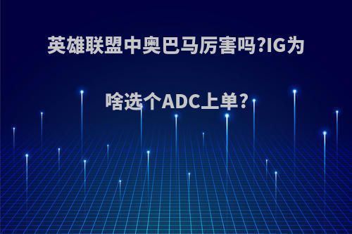 英雄联盟中奥巴马厉害吗?IG为啥选个ADC上单?(lol奥巴马是哪个英雄)