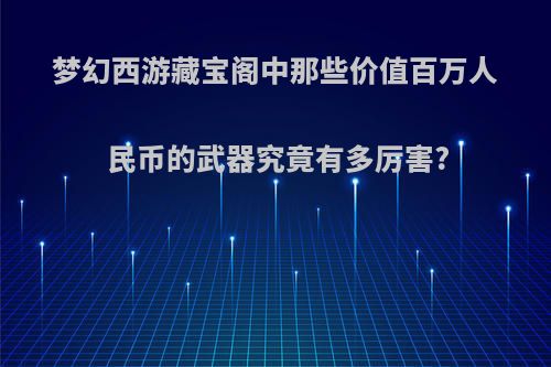 梦幻西游藏宝阁中那些价值百万人民币的武器究竟有多厉害?(梦幻藏宝阁专属武器代码)