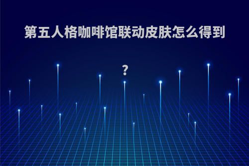 第五人格咖啡馆联动皮肤怎么得到?