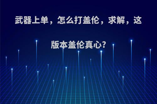 武器上单，怎么打盖伦，求解，这版本盖伦真心?(上单打盖伦用什么)