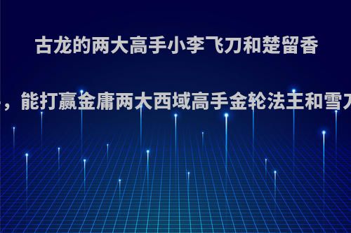 古龙的两大高手小李飞刀和楚留香二人联手，能打赢金庸两大西域高手金轮法王和雪刀老祖吗?