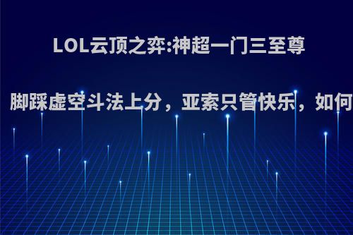 LOL云顶之弈:神超一门三至尊玩法，脚踩虚空斗法上分，亚索只管快乐，如何操作?