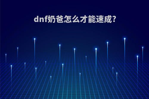 dnf奶爸怎么才能速成?(dnf奶爸小技巧)