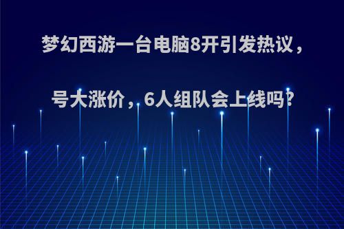 梦幻西游一台电脑8开引发热议，号大涨价，6人组队会上线吗?(梦幻西游开8个号要什么配置)