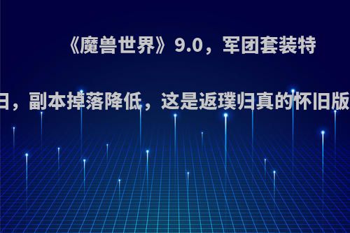 《魔兽世界》9.0，军团套装特效回归，副本掉落降低，这是返璞归真的怀旧版本吗?