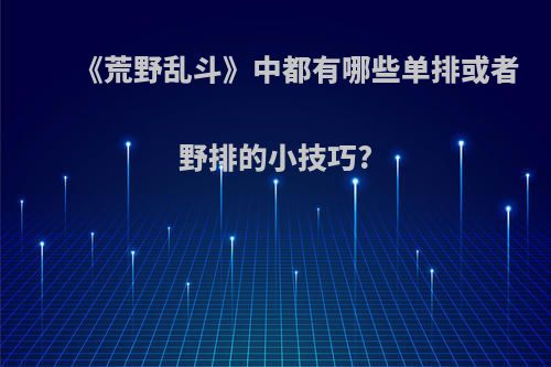 《荒野乱斗》中都有哪些单排或者野排的小技巧?(荒野乱斗单排强势英雄排行榜)