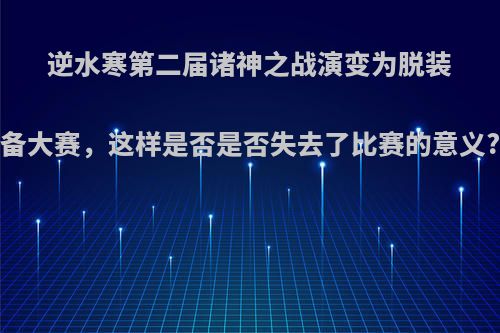 逆水寒第二届诸神之战演变为脱装备大赛，这样是否是否失去了比赛的意义?