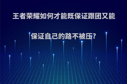 王者荣耀如何才能既保证跟团又能保证自己的路不被压?(王者荣耀怎么打团容易赢)