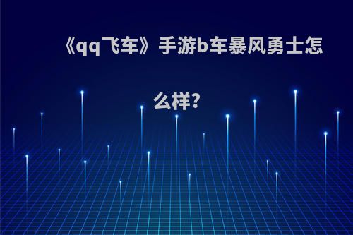 《qq飞车》手游b车暴风勇士怎么样?(qq飞车手游暴风勇士怎么得)