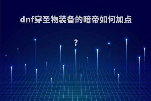 dnf穿圣物装备的暗帝如何加点?(dnf暗帝装备最强搭配)