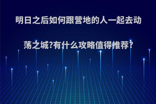 明日之后如何跟营地的人一起去动荡之城?有什么攻略值得推荐?(明日之后怎么动荡之城指定刷一个营地)