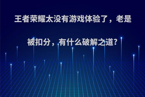 王者荣耀太没有游戏体验了，老是被扣分，有什么破解之道?(王者没进游戏也扣分)