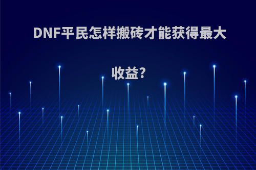 DNF平民怎样搬砖才能获得最大收益?(dnf平民怎么搬砖)