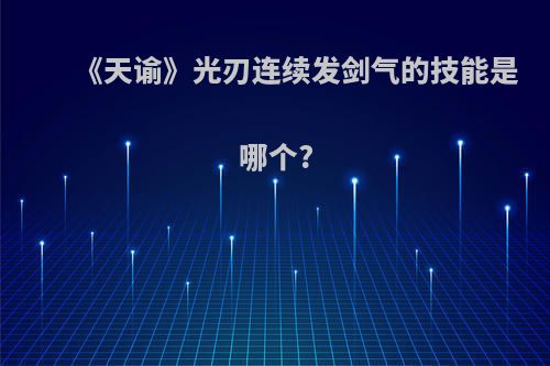 《天谕》光刃连续发剑气的技能是哪个?(天谕光刃技能连招)