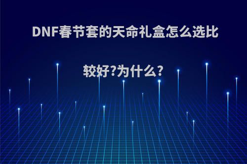 DNF春节套的天命礼盒怎么选比较好?为什么?(dnf天命套怎么搭配)