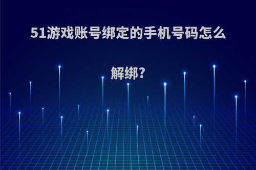 51游戏账号绑定的手机号码怎么解绑?