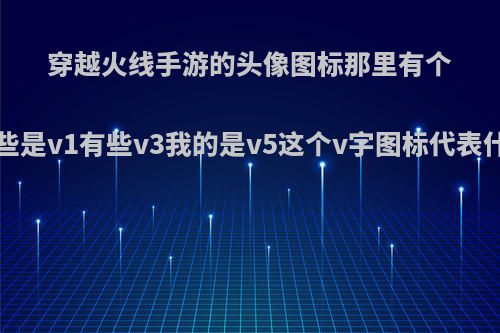 穿越火线手游的头像图标那里有个v字，有些是v1有些v3我的是v5这个v字图标代表什么意思?