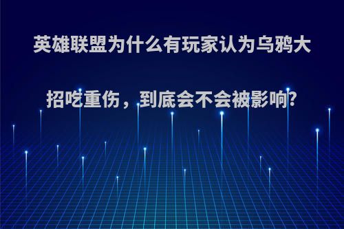 英雄联盟为什么有玩家认为乌鸦大招吃重伤，到底会不会被影响?(lol乌鸦吃不吃重伤)