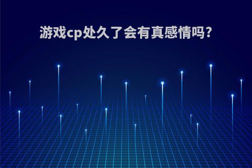 游戏cp处久了会有真感情吗?