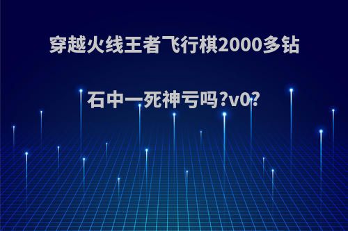 穿越火线王者飞行棋2000多钻石中一死神亏吗?v0?(cfm王者飞行棋多少钻石20圈)