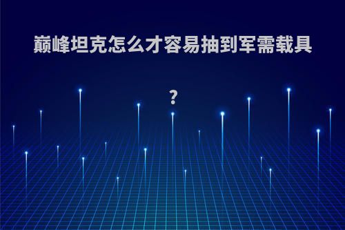 巅峰坦克怎么才容易抽到军需载具?