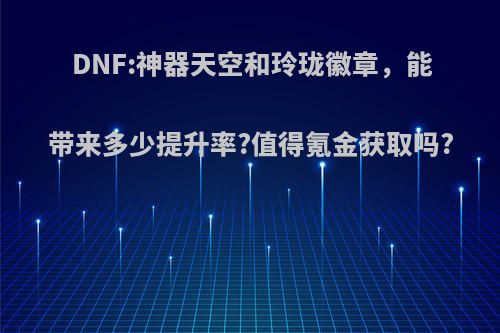 DNF:神器天空和玲珑徽章，能带来多少提升率?值得氪金获取吗?(dnf玲珑神器装扮)