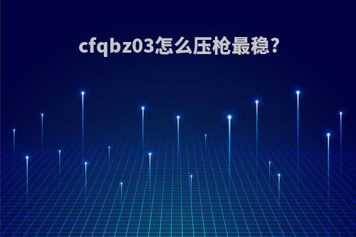 cfqbz03怎么压枪最稳?