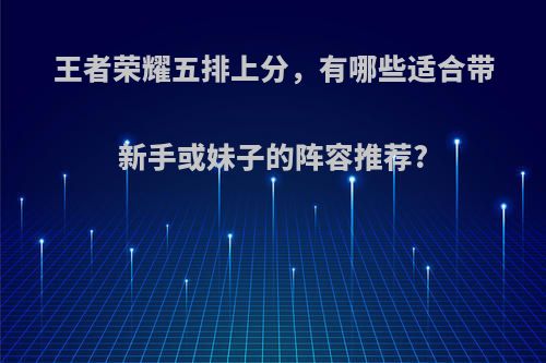 王者荣耀五排上分，有哪些适合带新手或妹子的阵容推荐?(王者荣耀五排上分套路阵容)