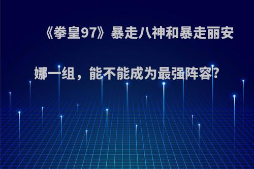 《拳皇97》暴走八神和暴走丽安娜一组，能不能成为最强阵容?(97拳皇暴走八神厉害吗)