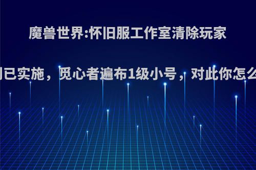 魔兽世界:怀旧服工作室清除玩家计划已实施，觅心者遍布1级小号，对此你怎么看?