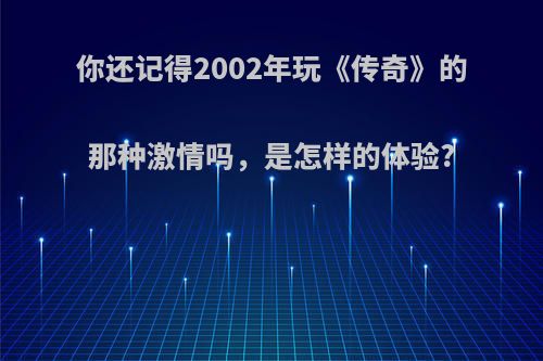 你还记得2002年玩《传奇》的那种激情吗，是怎样的体验?