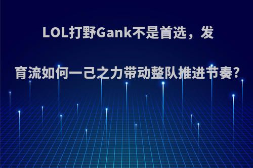 LOL打野Gank不是首选，发育流如何一己之力带动整队推进节奏?