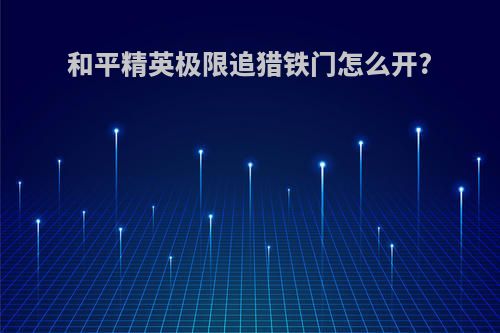 和平精英极限追猎铁门怎么开?