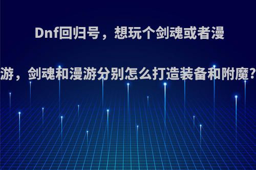 Dnf回归号，想玩个剑魂或者漫游，剑魂和漫游分别怎么打造装备和附魔?