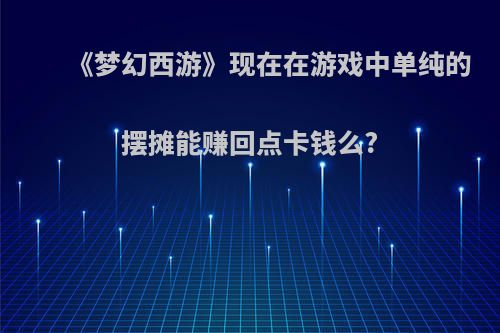 《梦幻西游》现在在游戏中单纯的摆摊能赚回点卡钱么?