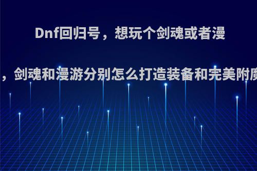 Dnf回归号，想玩个剑魂或者漫游，剑魂和漫游分别怎么打造装备和完美附魔?