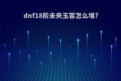 dnf18阶未央玉容怎么堆?