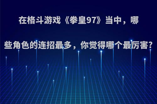 在格斗游戏《拳皇97》当中，哪些角色的连招最多，你觉得哪个最厉害?