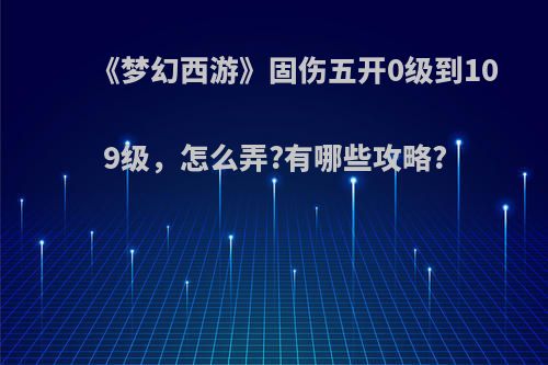 《梦幻西游》固伤五开0级到109级，怎么弄?有哪些攻略?