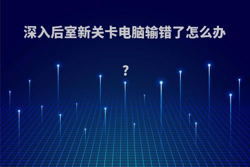 深入后室新关卡电脑输错了怎么办?