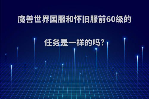 魔兽世界国服和怀旧服前60级的任务是一样的吗?