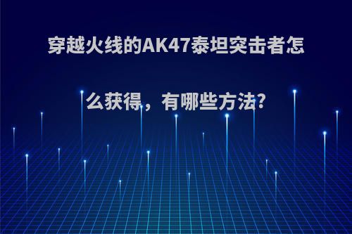 穿越火线的AK47泰坦突击者怎么获得，有哪些方法?