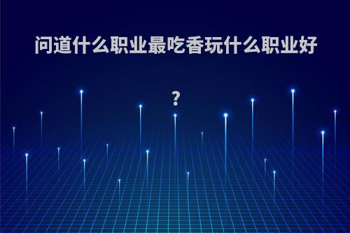 问道什么职业最吃香玩什么职业好?