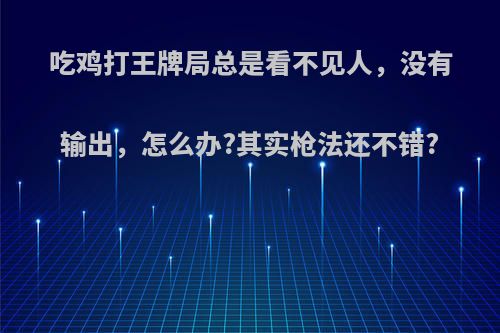 吃鸡打王牌局总是看不见人，没有输出，怎么办?其实枪法还不错?