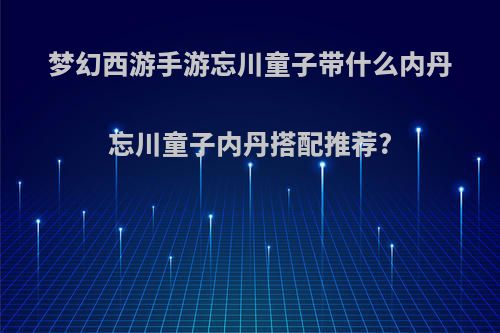 梦幻西游手游忘川童子带什么内丹忘川童子内丹搭配推荐?