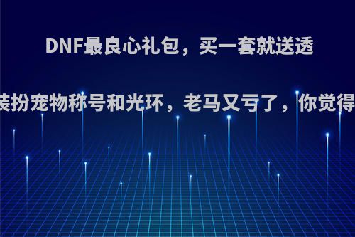 DNF最良心礼包，买一套就送透明装扮宠物称号和光环，老马又亏了，你觉得呢?