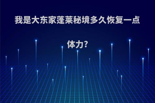 我是大东家蓬莱秘境多久恢复一点体力?