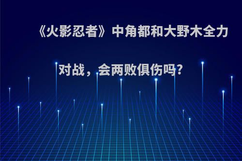 《火影忍者》中角都和大野木全力对战，会两败俱伤吗?