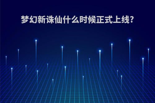 梦幻新诛仙什么时候正式上线?