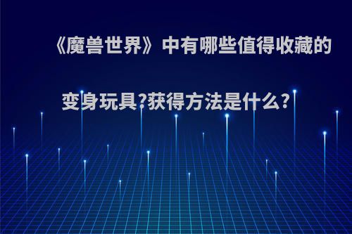 《魔兽世界》中有哪些值得收藏的变身玩具?获得方法是什么?